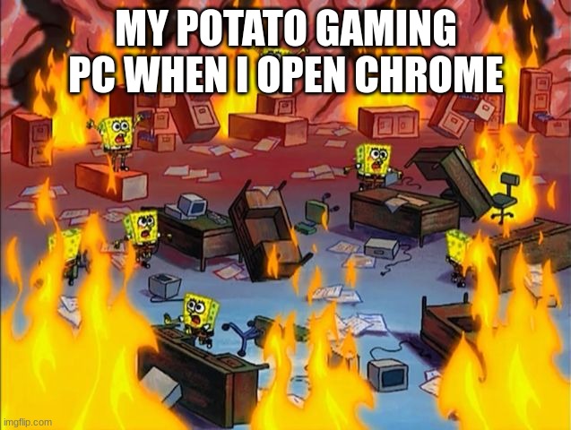 anyone relate? | MY POTATO GAMING PC WHEN I OPEN CHROME | image tagged in spongebob fire | made w/ Imgflip meme maker