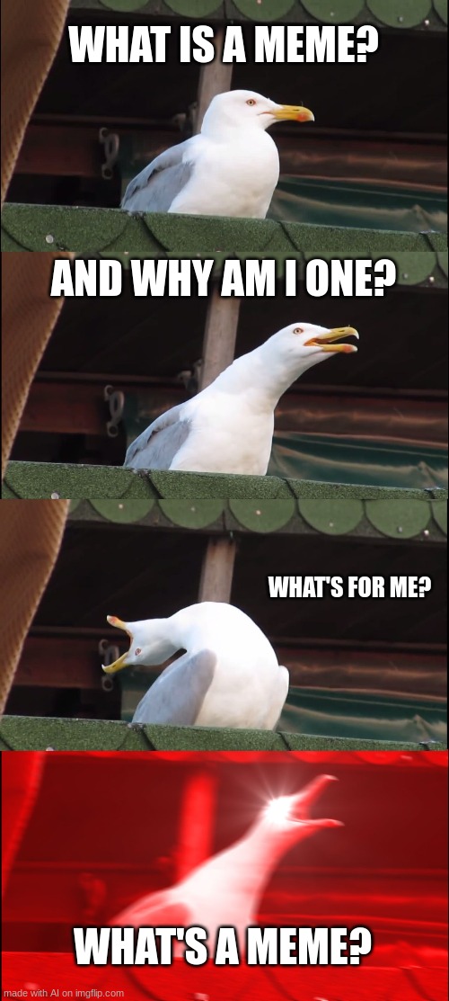 What's a meme? | WHAT IS A MEME? AND WHY AM I ONE? WHAT'S FOR ME? WHAT'S A MEME? | image tagged in memes,inhaling seagull,ai meme | made w/ Imgflip meme maker