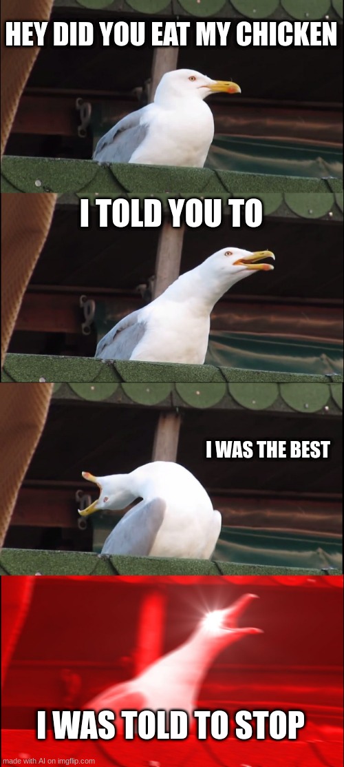 ai meme | HEY DID YOU EAT MY CHICKEN; I TOLD YOU TO; I WAS THE BEST; I WAS TOLD TO STOP | image tagged in memes,inhaling seagull,ai meme | made w/ Imgflip meme maker