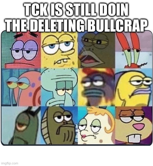 Oh Come On Spongebob | TCK IS STILL DOIN THE DELETING BULLCRAP | image tagged in oh come on spongebob | made w/ Imgflip meme maker