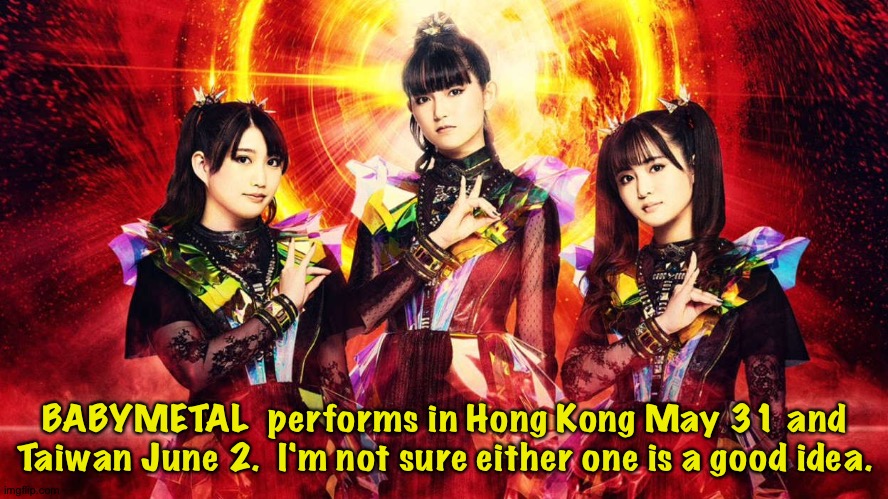 Maybe should stay away | BABYMETAL  performs in Hong Kong May 31 and Taiwan June 2.  I'm not sure either one is a good idea. | image tagged in babymetal | made w/ Imgflip meme maker