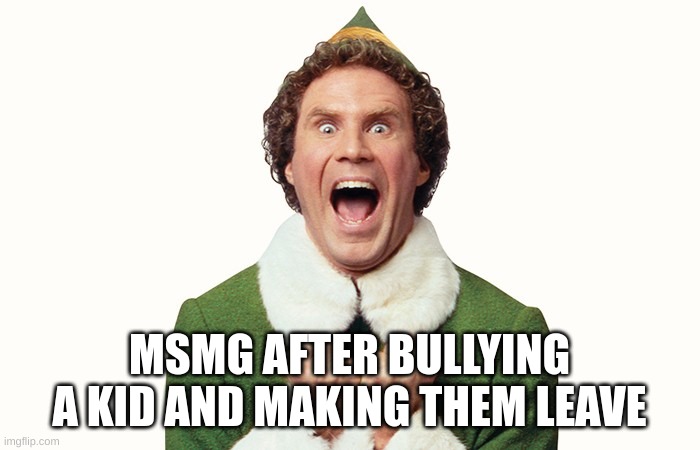 Buddy the elf excited | MSMG AFTER BULLYING A KID AND MAKING THEM LEAVE | image tagged in buddy the elf excited | made w/ Imgflip meme maker