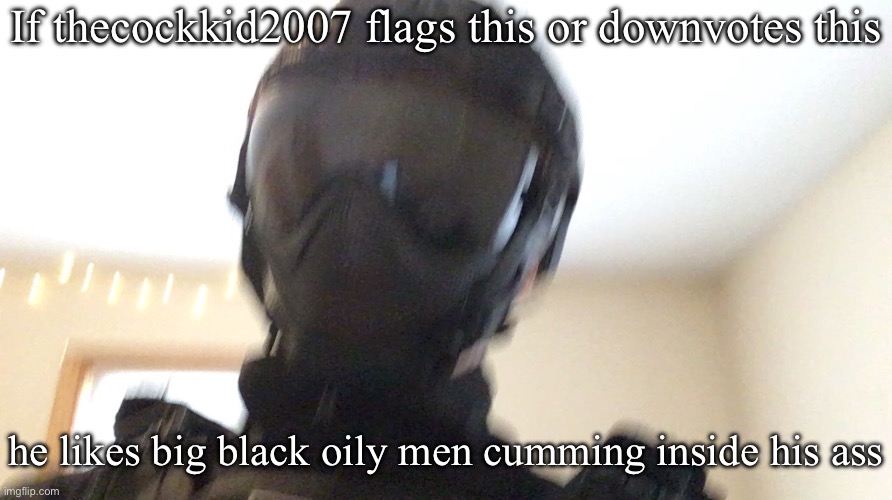 If thecockkid2007 flags this or downvotes this; he likes big black oily men cumming inside his ass | image tagged in face of man | made w/ Imgflip meme maker