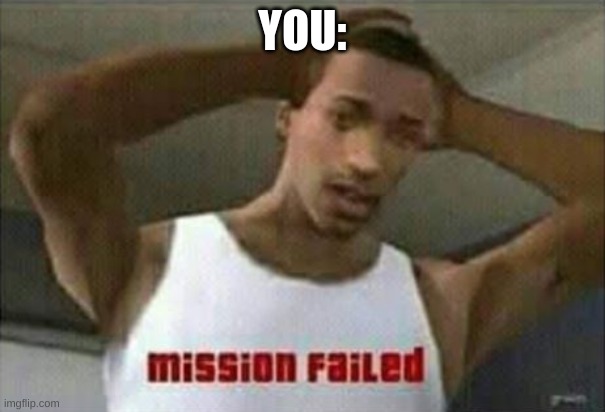 Mission Failed | YOU: | image tagged in mission failed | made w/ Imgflip meme maker
