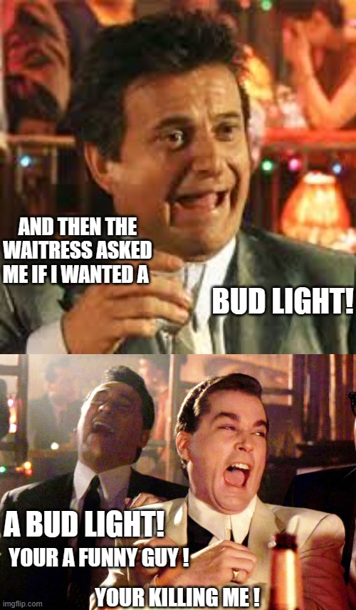 Yep | AND THEN THE WAITRESS ASKED ME IF I WANTED A; BUD LIGHT! A BUD LIGHT! YOUR A FUNNY GUY ! YOUR KILLING ME ! | image tagged in joe pesci,memes,good fellas hilarious | made w/ Imgflip meme maker