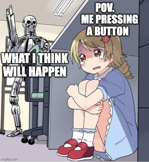 Anime Girl Hiding from Terminator | POV.      ME PRESSING A BUTTON; WHAT I THINK WILL HAPPEN | image tagged in anime girl hiding from terminator | made w/ Imgflip meme maker