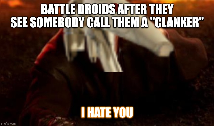 B1 droid HATES the C-word | BATTLE DROIDS AFTER THEY SEE SOMEBODY CALL THEM A "CLANKER"; I HATE YOU | image tagged in b1 droid i hate you | made w/ Imgflip meme maker