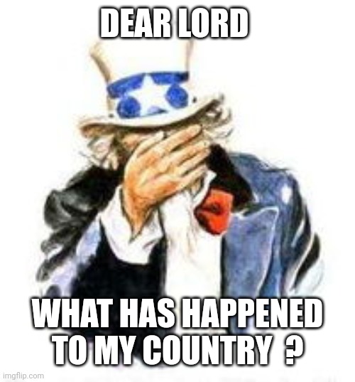 Uncle sam facepalm | DEAR LORD; WHAT HAS HAPPENED TO MY COUNTRY  ? | image tagged in uncle sam facepalm | made w/ Imgflip meme maker