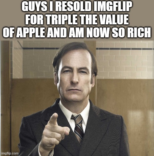 Saul Goodman Better Call Saul | GUYS I RESOLD IMGFLIP FOR TRIPLE THE VALUE OF APPLE AND AM NOW SO RICH | image tagged in saul goodman better call saul | made w/ Imgflip meme maker