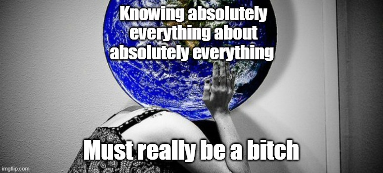 Knowing absolutely everything about absolutely everything Must really be a bitch | made w/ Imgflip meme maker