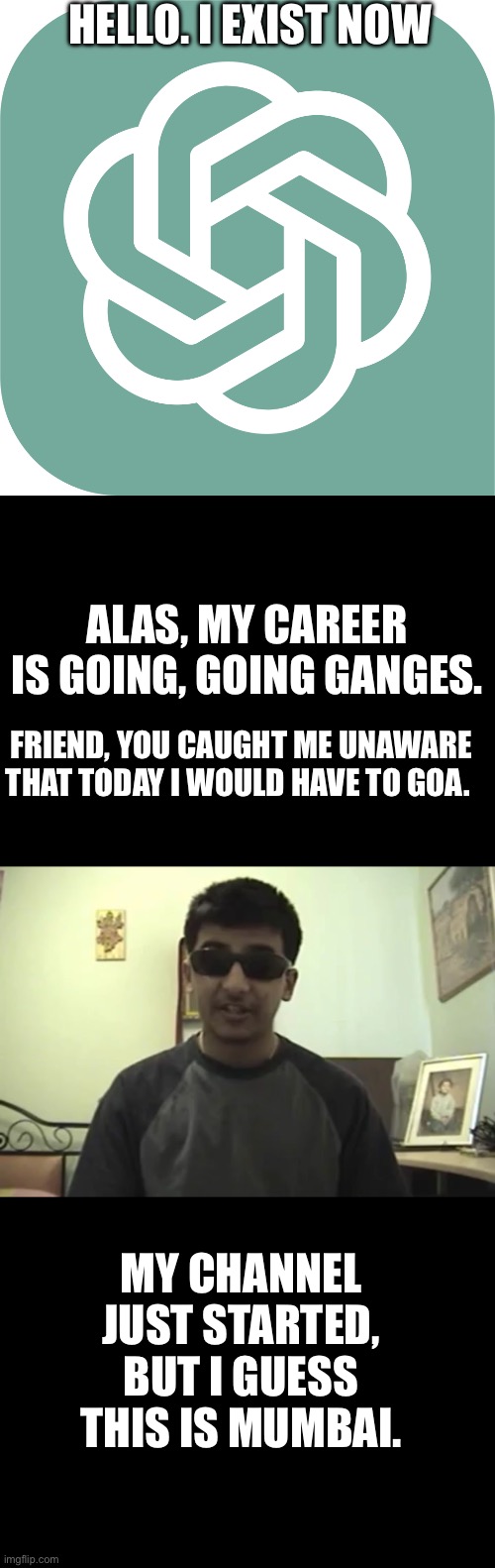 Indian YouTube teacher go bye-bye. | HELLO. I EXIST NOW; ALAS, MY CAREER IS GOING, GOING GANGES. FRIEND, YOU CAUGHT ME UNAWARE THAT TODAY I WOULD HAVE TO GOA. MY CHANNEL JUST STARTED, BUT I GUESS THIS IS MUMBAI. | image tagged in chatgptlogo | made w/ Imgflip meme maker