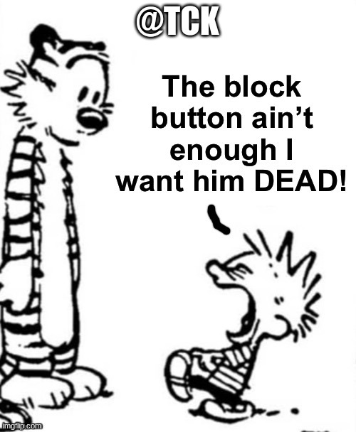 the block button aint enough i want him dead | @TCK | image tagged in the block button aint enough i want him dead | made w/ Imgflip meme maker