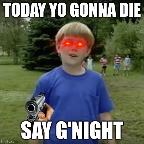 Kazoo kid wait a minute who are you | TODAY YO GONNA DIE; SAY G'NIGHT | image tagged in kazoo kid wait a minute who are you | made w/ Imgflip meme maker
