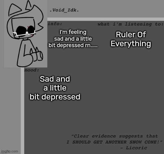 :[ | I'm feeling sad and a little bit depressed rn..... Ruler Of Everything; Sad and a little bit depressed | image tagged in void_idk 's announcement template thanks yoine,idk,stuff,s o u p,carck | made w/ Imgflip meme maker