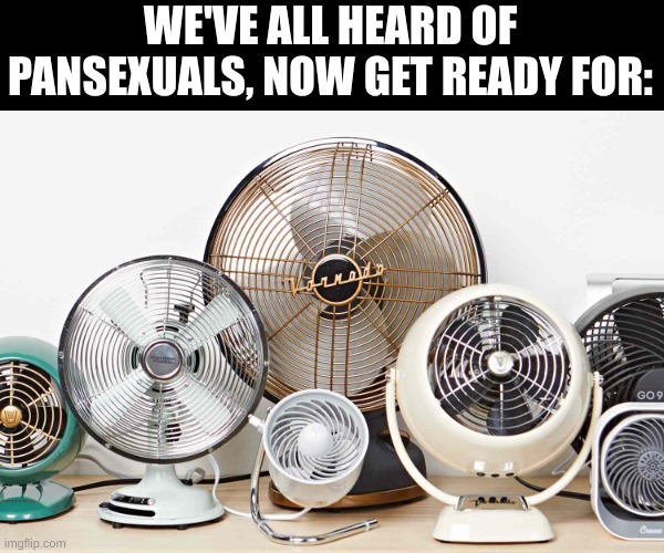 say no more | WE'VE ALL HEARD OF PANSEXUALS, NOW GET READY FOR: | image tagged in ah yes,fans | made w/ Imgflip meme maker