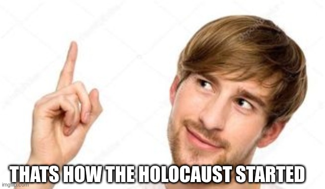Guy pointing up | THATS HOW THE HOLOCAUST STARTED | image tagged in guy pointing up | made w/ Imgflip meme maker