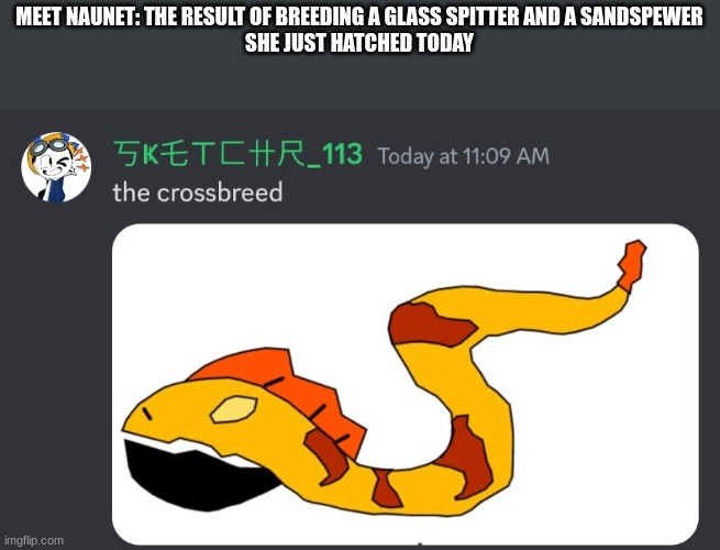 MEET NAUNET: THE RESULT OF BREEDING A GLASS SPITTER AND A SANDSPEWER
SHE JUST HATCHED TODAY | made w/ Imgflip meme maker
