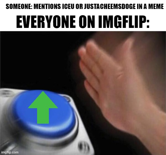 It's true | SOMEONE: MENTIONS ICEU OR JUSTACHEEMSDOGE IN A MEME; EVERYONE ON IMGFLIP: | image tagged in memes,blank nut button,iceu,funny,random tag i decided to put,why are you reading the tags | made w/ Imgflip meme maker