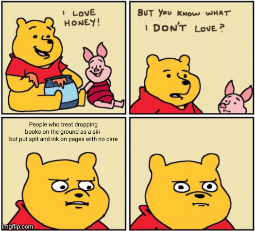 upset pooh | People who treat dropping books on the ground as a sin 
but put spit and ink on pages with no care | image tagged in upset pooh,memes | made w/ Imgflip meme maker