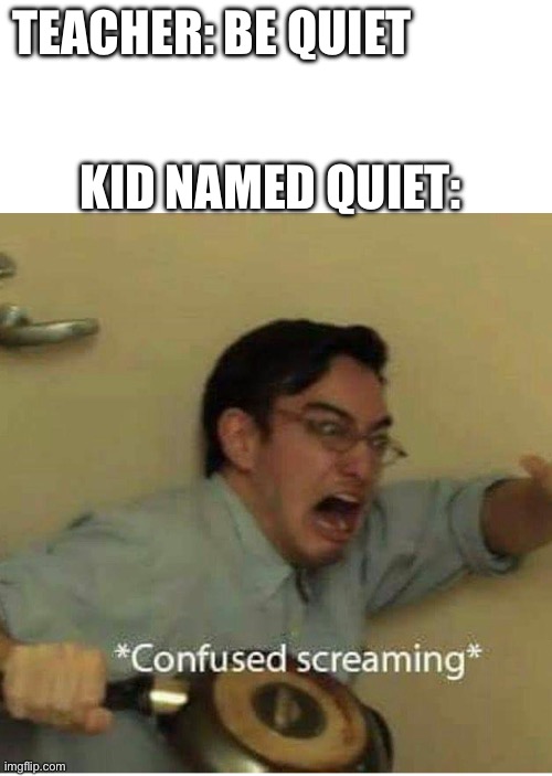 BEcause he’s scared of the bee in the room | TEACHER: BE QUIET; KID NAMED QUIET: | image tagged in confused screaming,memes,funny,funny memes | made w/ Imgflip meme maker