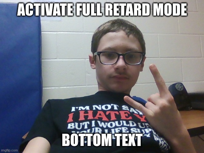 This is me btw | ACTIVATE FULL RETARD MODE; BOTTOM TEXT | image tagged in e | made w/ Imgflip meme maker