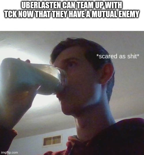 That's actually pretty... Petty | UBERLASTEN CAN TEAM UP WITH TCK NOW THAT THEY HAVE A MUTUAL ENEMY | image tagged in corrupt_official scared as hell | made w/ Imgflip meme maker