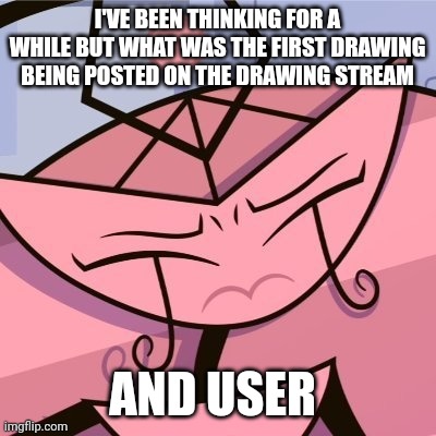 Just had it for a while | I'VE BEEN THINKING FOR A WHILE BUT WHAT WAS THE FIRST DRAWING BEING POSTED ON THE DRAWING STREAM; AND USER | made w/ Imgflip meme maker