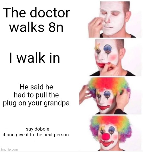 Imagine the look on the next person's face | The doctor walks 8n; I walk in; He said he had to pull the plug on your grandpa; I say dobole it and give it to the next person | image tagged in memes,clown applying makeup | made w/ Imgflip meme maker