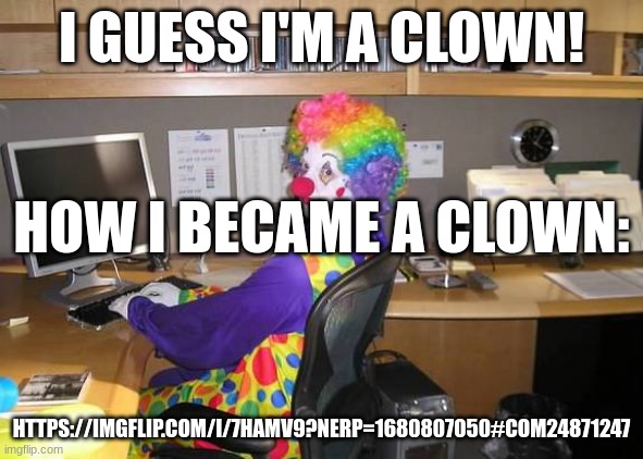 clown computer | I GUESS I'M A CLOWN! HOW I BECAME A CLOWN:; HTTPS://IMGFLIP.COM/I/7HAMV9?NERP=1680807050#COM24871247 | image tagged in clown computer | made w/ Imgflip meme maker