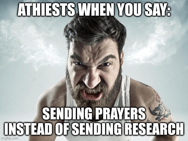 ATHIESTS WHEN YOU SAY:; SENDING PRAYERS INSTEAD OF SENDING RESEARCH | image tagged in stupid | made w/ Imgflip meme maker