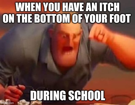 Happened to me today. I was in SO much pain. | WHEN YOU HAVE AN ITCH ON THE BOTTOM OF YOUR FOOT; DURING SCHOOL | image tagged in mr incredible mad | made w/ Imgflip meme maker