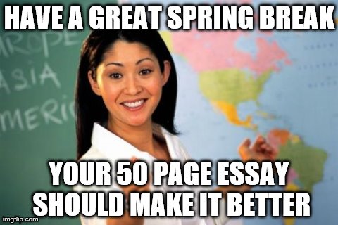 Spring "Break" | HAVE A GREAT SPRING BREAK YOUR 50 PAGE ESSAY SHOULD MAKE IT BETTER | image tagged in memes,unhelpful high school teacher | made w/ Imgflip meme maker