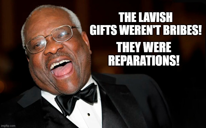 Justice Clarence Thomas has accepted lavish gifts from GOP donors for more than 20 years without disclosing them! | THE LAVISH GIFTS WEREN'T BRIBES! THEY WERE REPARATIONS! | image tagged in clarance thomas,supreme court,bribes,reparations,gop donors | made w/ Imgflip meme maker