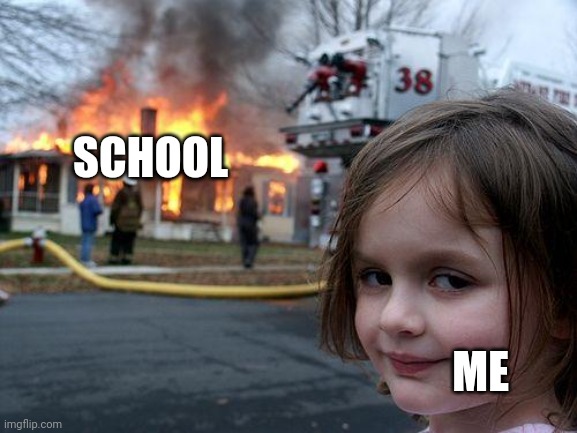 Note:Not true | SCHOOL; ME | image tagged in memes,disaster girl,fire girl | made w/ Imgflip meme maker