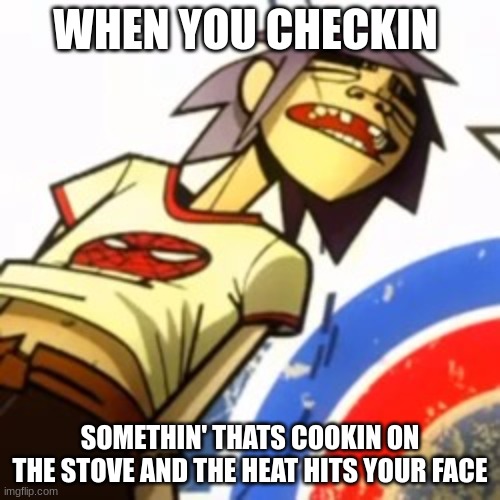 HALP | WHEN YOU CHECKIN; SOMETHIN' THATS COOKIN ON THE STOVE AND THE HEAT HITS YOUR FACE | image tagged in help,relatable,gorillaz,memes,funny | made w/ Imgflip meme maker