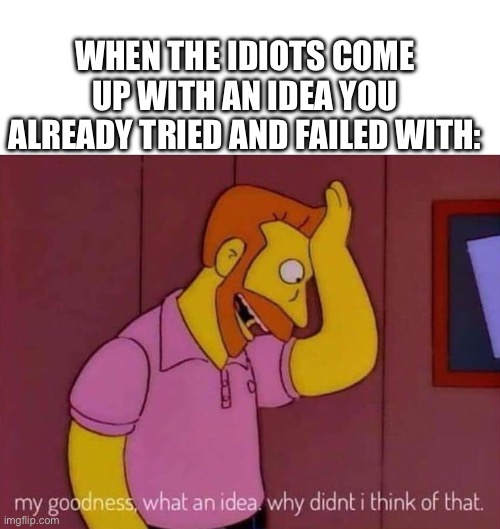 Again, prove me wrong. | WHEN THE IDIOTS COME UP WITH AN IDEA YOU ALREADY TRIED AND FAILED WITH: | image tagged in my goodness what an idea why didn't i think of that | made w/ Imgflip meme maker