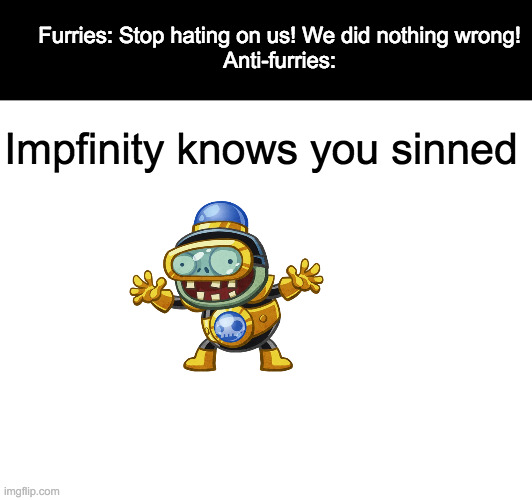 Impfinity Knows You Sinned. | Furries: Stop hating on us! We did nothing wrong!
Anti-furries:; Impfinity knows you sinned | image tagged in memes,so true memes,anti furry,furry | made w/ Imgflip meme maker