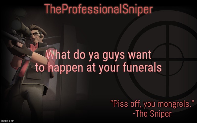 What do ya guys want to happen at your funerals | image tagged in theprofessionalsniper's template | made w/ Imgflip meme maker