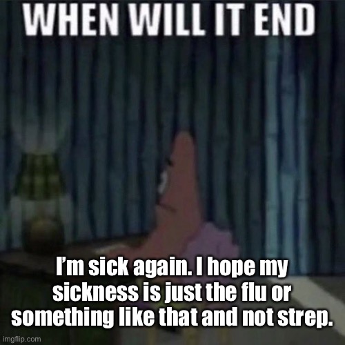 When will it end? | I’m sick again. I hope my sickness is just the flu or something like that and not strep. | image tagged in when will it end | made w/ Imgflip meme maker