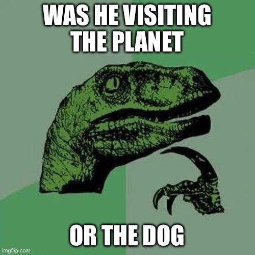 raptor asking questions | WAS HE VISITING THE PLANET OR THE DOG | image tagged in raptor asking questions | made w/ Imgflip meme maker