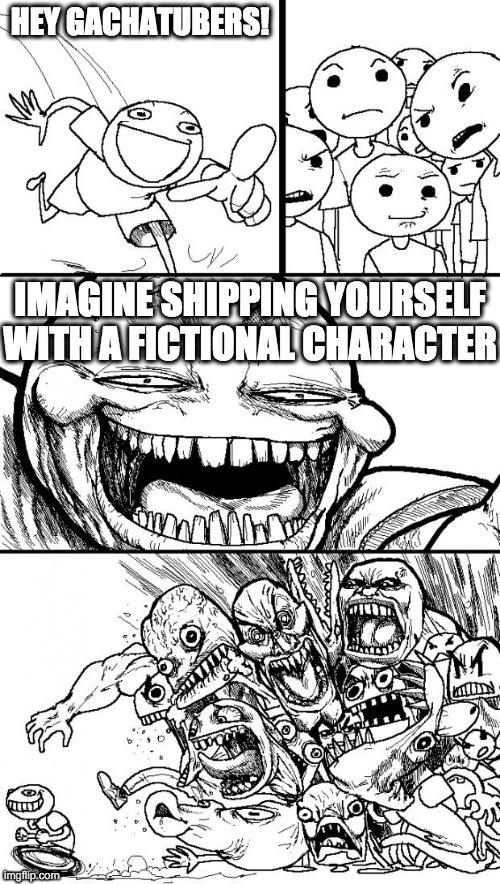 Facts Detected | HEY GACHATUBERS! IMAGINE SHIPPING YOURSELF WITH A FICTIONAL CHARACTER | image tagged in memes,hey internet,gacha life,funny,relatable memes | made w/ Imgflip meme maker