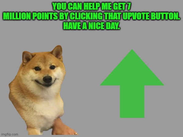 YOU CAN HELP ME GET 7 MILLION POINTS BY CLICKING THAT UPVOTE BUTTON.
HAVE A NICE DAY. | image tagged in begging for upvotes | made w/ Imgflip meme maker
