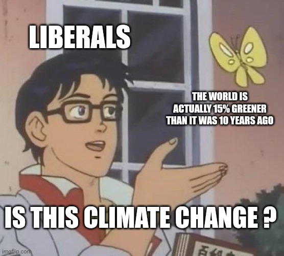 Is This A Pigeon Meme | LIBERALS; THE WORLD IS ACTUALLY 15% GREENER THAN IT WAS 10 YEARS AGO; IS THIS CLIMATE CHANGE ? | image tagged in memes,is this a pigeon,funny memes | made w/ Imgflip meme maker