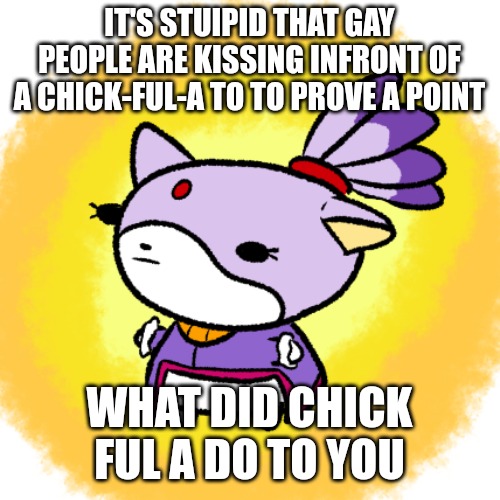 Blaze | IT'S STUIPID THAT GAY PEOPLE ARE KISSING INFRONT OF A CHICK-FUL-A TO TO PROVE A POINT; WHAT DID CHICK FUL A DO TO YOU | image tagged in blaze | made w/ Imgflip meme maker