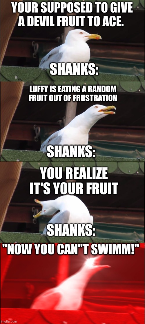 Inhaling Seagull | YOUR SUPPOSED TO GIVE A DEVIL FRUIT TO ACE. SHANKS:; LUFFY IS EATING A RANDOM FRUIT OUT OF FRUSTRATION; SHANKS:; YOU REALIZE IT'S Y0UR FRUIT; SHANKS:; "NOW YOU CAN"T SWIMM!" | image tagged in memes,inhaling seagull | made w/ Imgflip meme maker