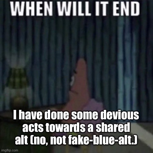 When will it end? | I have done some devious acts towards a shared alt (no, not fake-blue-alt.) | image tagged in when will it end | made w/ Imgflip meme maker