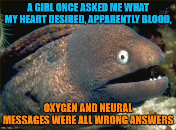 Bad Joke Eel Meme | A GIRL ONCE ASKED ME WHAT MY HEART DESIRED, APPARENTLY BLOOD, OXYGEN AND NEURAL MESSAGES WERE ALL WRONG ANSWERS | image tagged in memes,bad joke eel,funny,dad joke | made w/ Imgflip meme maker