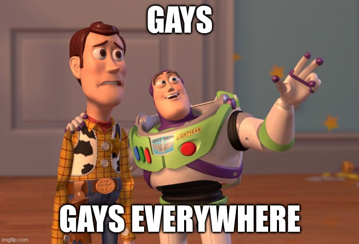 X, X Everywhere | GAYS; GAYS EVERYWHERE | image tagged in memes,x x everywhere | made w/ Imgflip meme maker