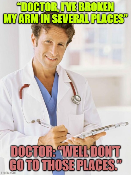 Doctor | “DOCTOR, I’VE BROKEN MY ARM IN SEVERAL PLACES”; DOCTOR: “WELL DON’T GO TO THOSE PLACES.” | image tagged in doctor,dad joke,memes,funny | made w/ Imgflip meme maker