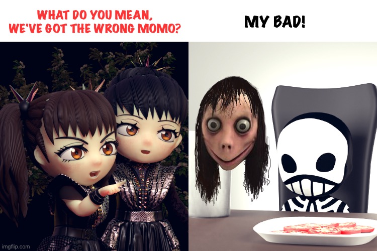 This Momo is a little too metal | WHAT DO YOU MEAN, WE'VE GOT THE WRONG MOMO? MY BAD! | image tagged in babymetal,kobametal,momo | made w/ Imgflip meme maker
